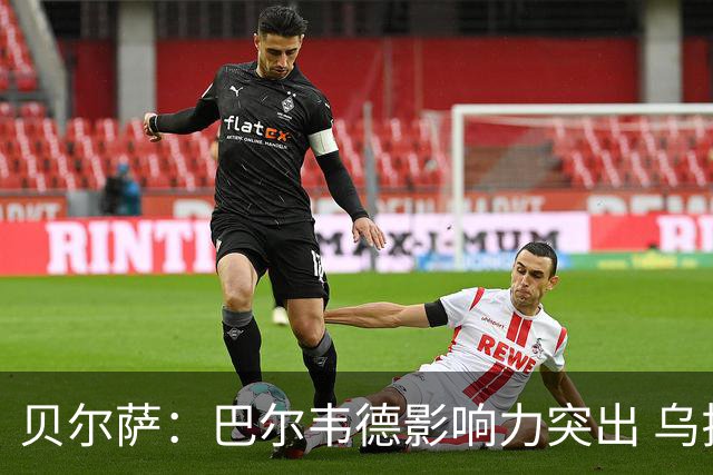 贝尔萨：巴尔韦德影响力突出 乌拉圭的打法是控制球权并向前进攻